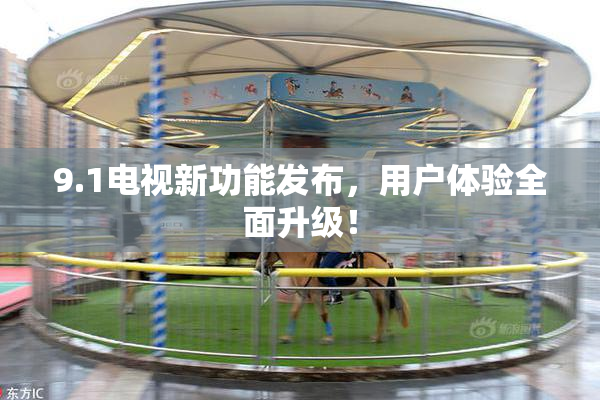 9.1电视新功能发布，用户体验全面升级！
