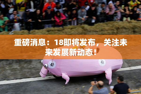 重磅消息：18即将发布，关注未来发展新动态！
