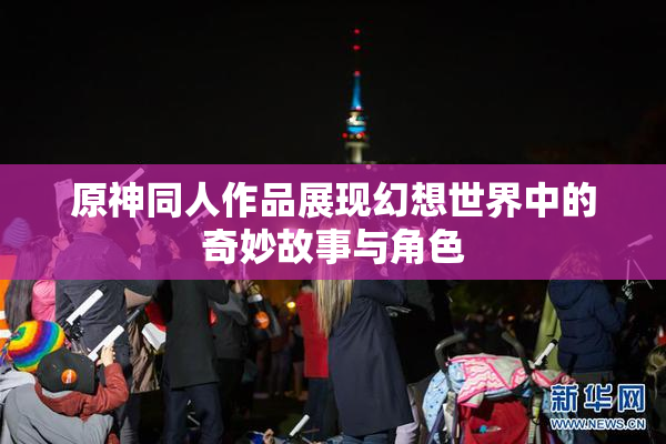原神同人作品展现幻想世界中的奇妙故事与角色