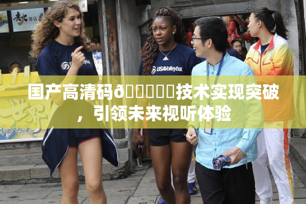 国产高清码🔞❌‌技术实现突破，引领未来视听体验