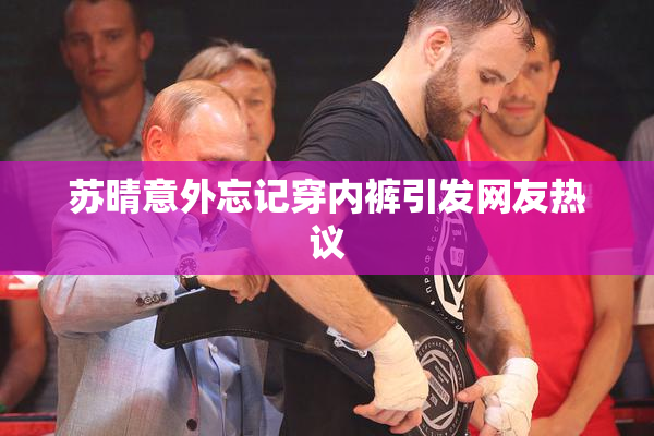 苏晴意外忘记穿内裤引发网友热议
