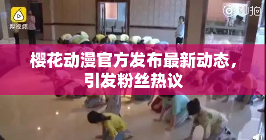 樱花动漫官方发布最新动态，引发粉丝热议