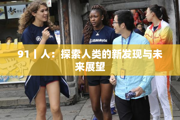 91丨人：探索人类的新发现与未来展望
