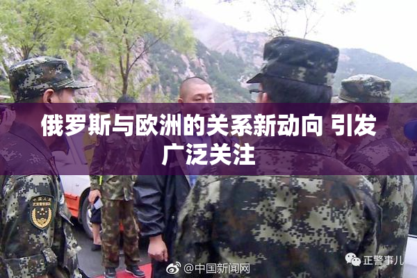 俄罗斯与欧洲的关系新动向 引发广泛关注
