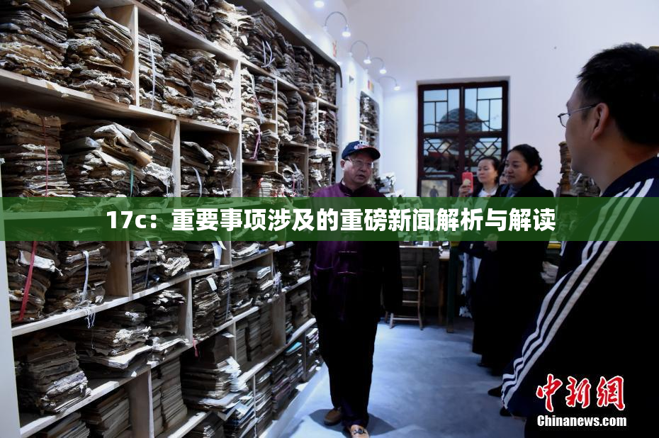 17c：重要事项涉及的重磅新闻解析与解读