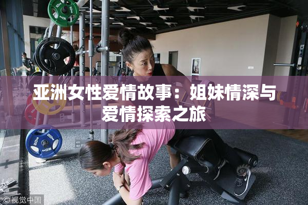 亚洲女性爱情故事：姐妹情深与爱情探索之旅