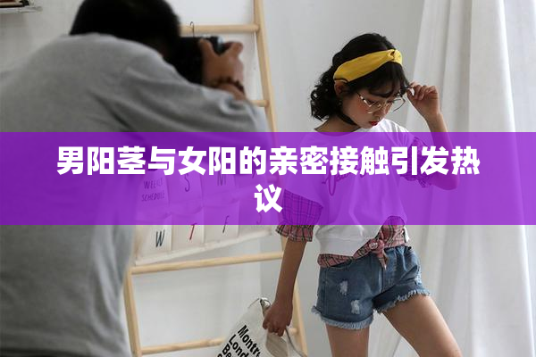 男阳茎与女阳的亲密接触引发热议