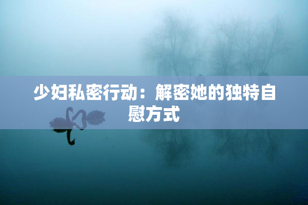 少妇私密行动：解密她的独特自慰方式