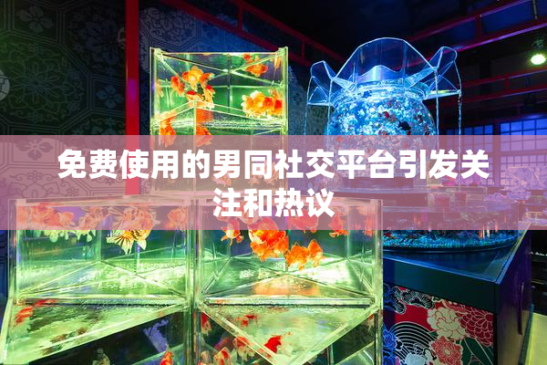 免费使用的男同社交平台引发关注和热议