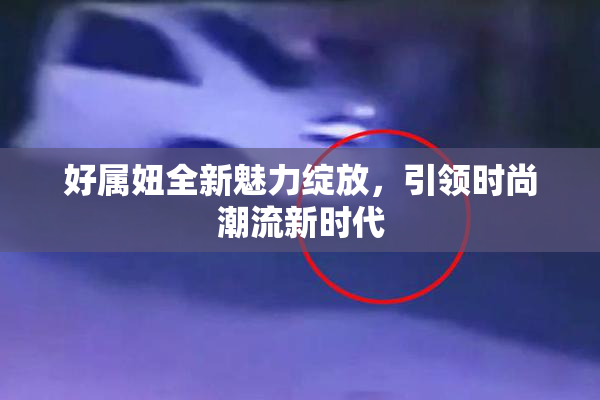 好属妞全新魅力绽放，引领时尚潮流新时代