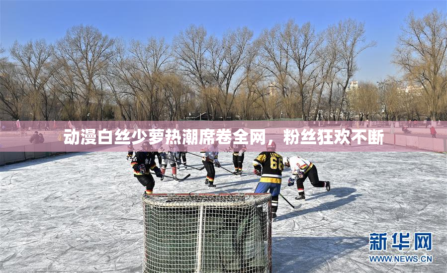 动漫白丝少萝热潮席卷全网，粉丝狂欢不断