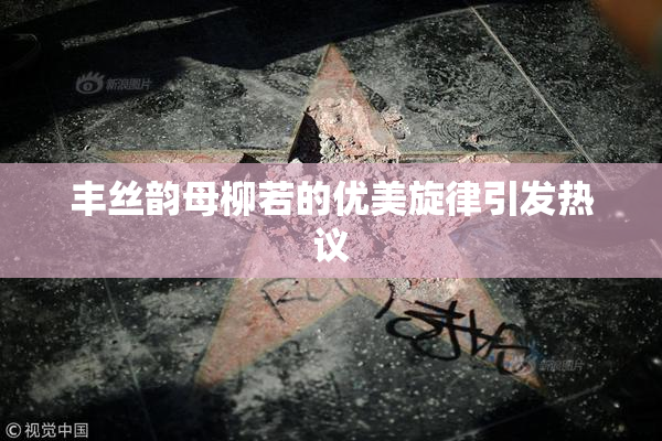 丰丝韵母柳若的优美旋律引发热议