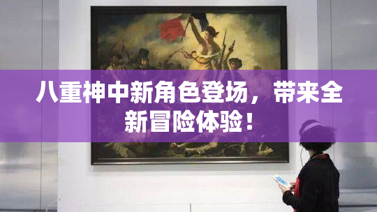 八重神中新角色登场，带来全新冒险体验！
