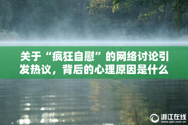 关于“疯狂自慰”的网络讨论引发热议，背后的心理原因是什么？