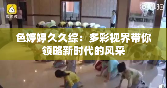 色婷婷久久综：多彩视界带你领略新时代的风采