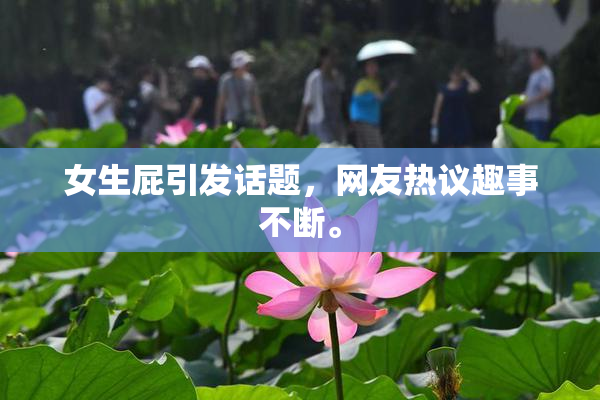 女生屁引发话题，网友热议趣事不断。
