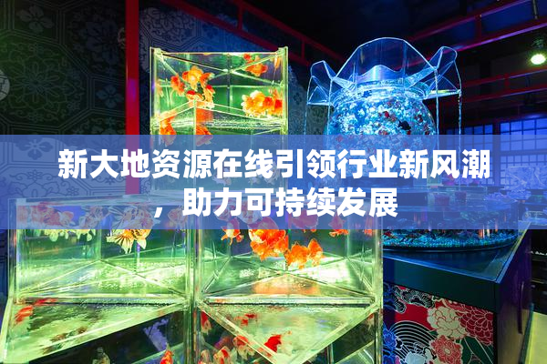 新大地资源在线引领行业新风潮，助力可持续发展
