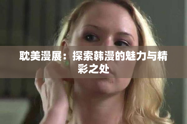 耽美漫展：探索韩漫的魅力与精彩之处