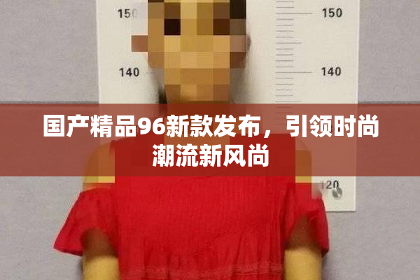 国产精品96新款发布，引领时尚潮流新风尚