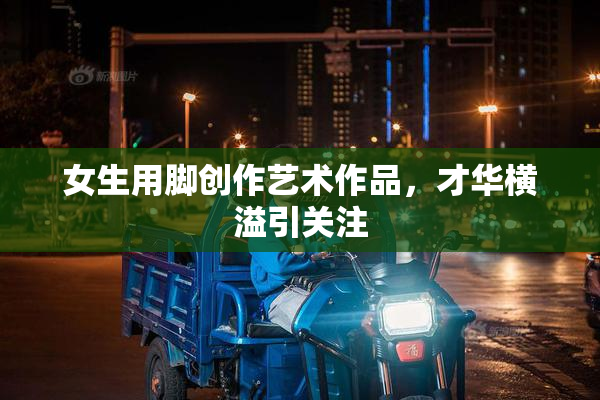 女生用脚创作艺术作品，才华横溢引关注