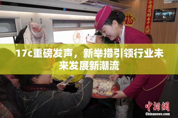 17c重磅发声，新举措引领行业未来发展新潮流