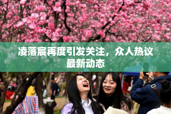凌落宸再度引发关注，众人热议最新动态