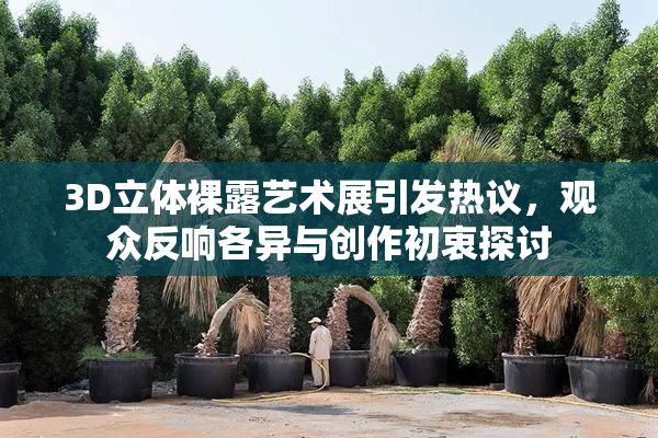3D立体裸露艺术展引发热议，观众反响各异与创作初衷探讨