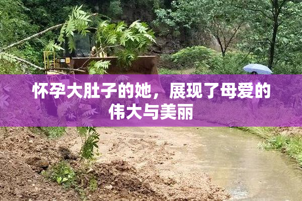 怀孕大肚子的她，展现了母爱的伟大与美丽