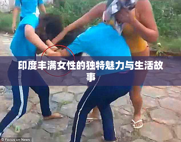 印度丰满女性的独特魅力与生活故事