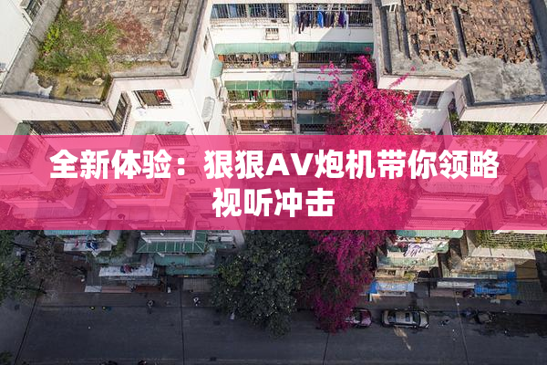 全新体验：狠狠AV炮机带你领略视听冲击