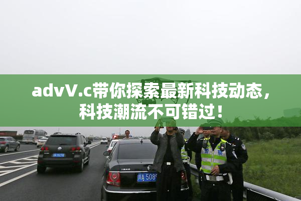 advV.c带你探索最新科技动态，科技潮流不可错过！