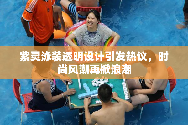 紫灵泳装透明设计引发热议，时尚风潮再掀浪潮