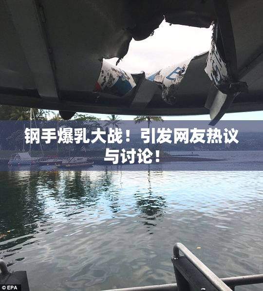 钢手爆乳大战！引发网友热议与讨论！