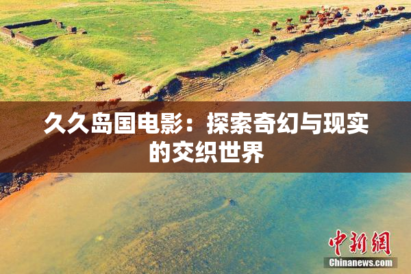 久久岛国电影：探索奇幻与现实的交织世界