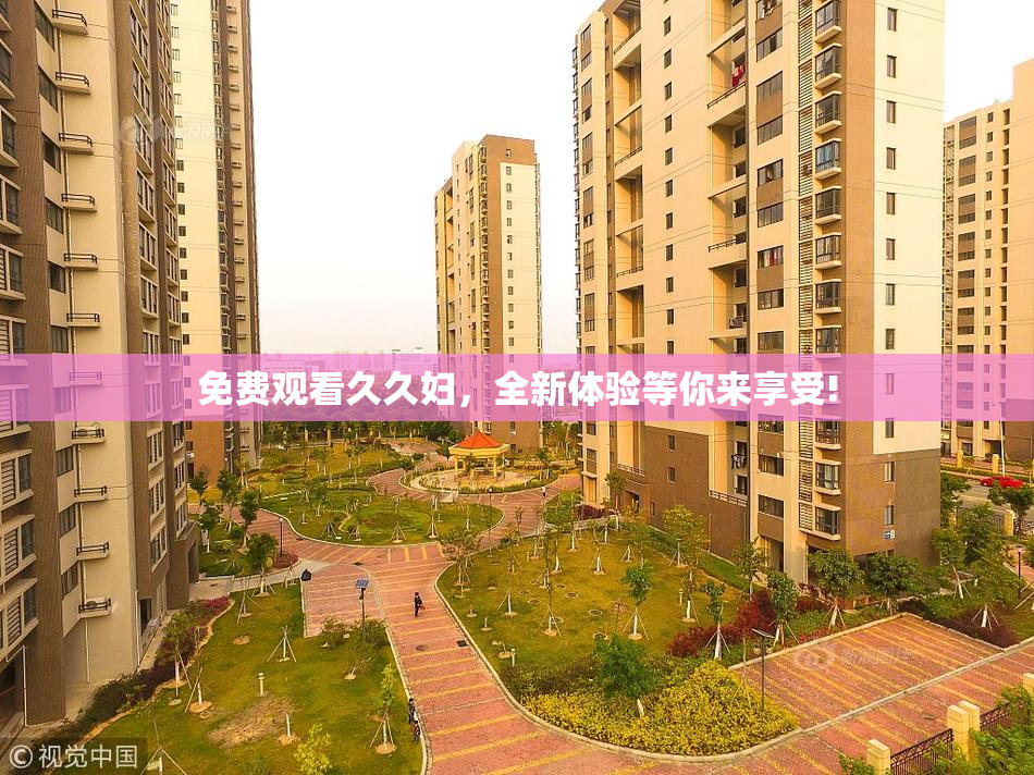 免费观看久久妇，全新体验等你来享受!