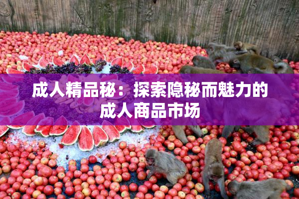 成人精品秘：探索隐秘而魅力的成人商品市场