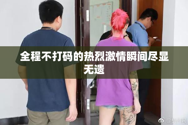 全程不打码的热烈激情瞬间尽显无遗