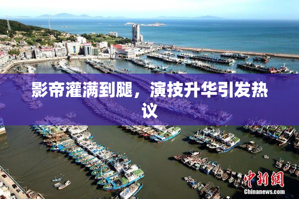 影帝灌满到腿，演技升华引发热议