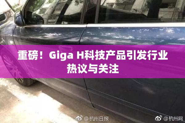 重磅！Giga H科技产品引发行业热议与关注
