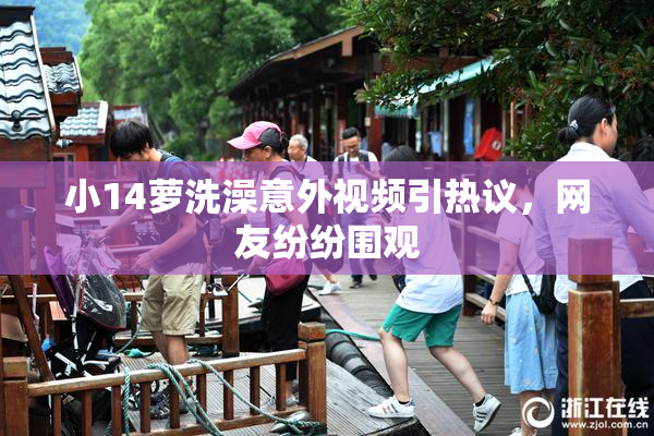 小14萝洗澡意外视频引热议，网友纷纷围观