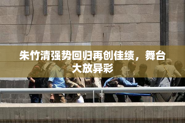 朱竹清强势回归再创佳绩，舞台大放异彩