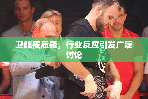 卫鲤被质疑，行业反应引发广泛讨论