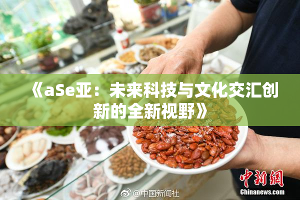 《aSe亚：未来科技与文化交汇创新的全新视野》
