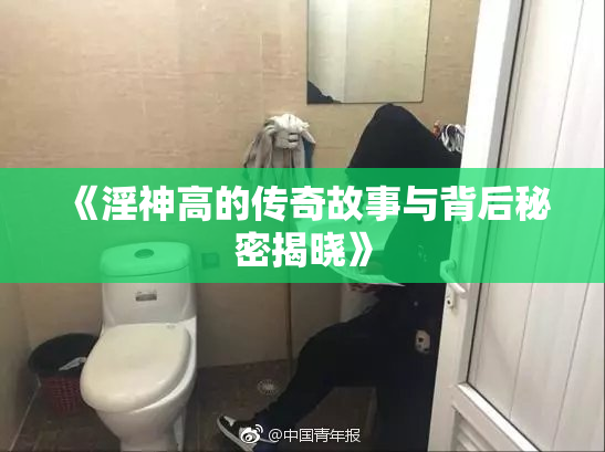 《淫神高的传奇故事与背后秘密揭晓》