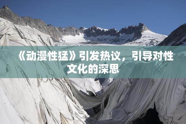《动漫性猛》引发热议，引导对性文化的深思