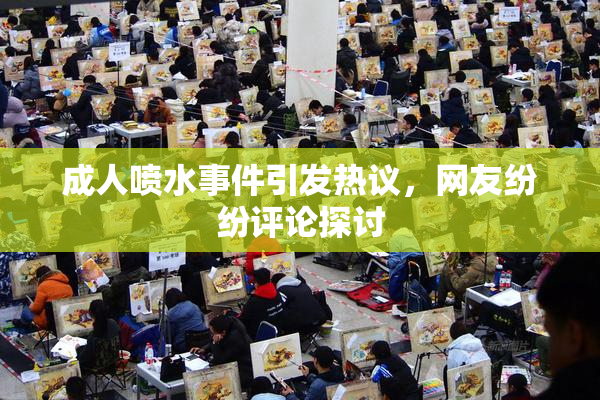 成人喷水事件引发热议，网友纷纷评论探讨