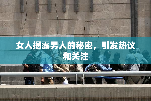 女人揭露男人的秘密，引发热议和关注