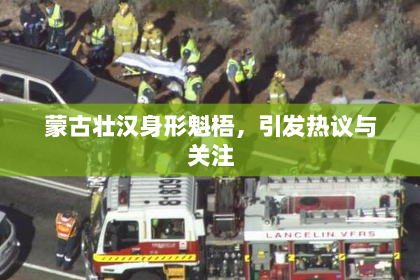 蒙古壮汉身形魁梧，引发热议与关注
