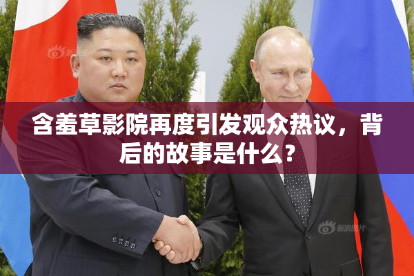 含羞草影院再度引发观众热议，背后的故事是什么？