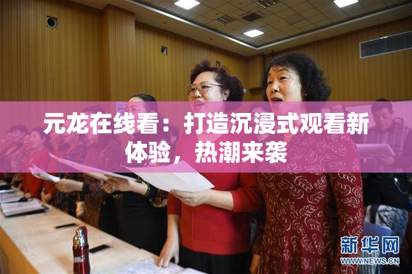 元龙在线看：打造沉浸式观看新体验，热潮来袭